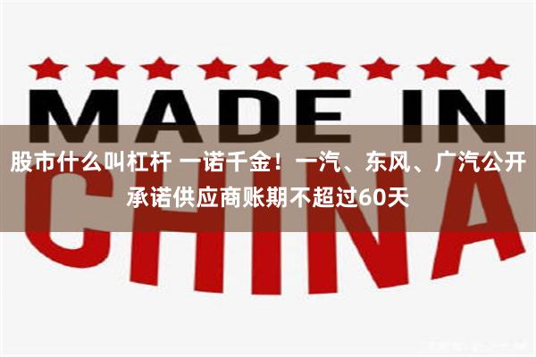 股市什么叫杠杆 一诺千金！一汽、东风、广汽公开承诺供应商账期不超过60天