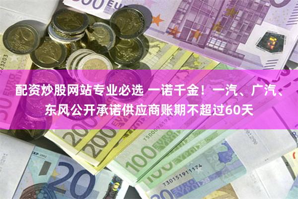 配资炒股网站专业必选 一诺千金！一汽、广汽、东风公开承诺供应商账期不超过60天