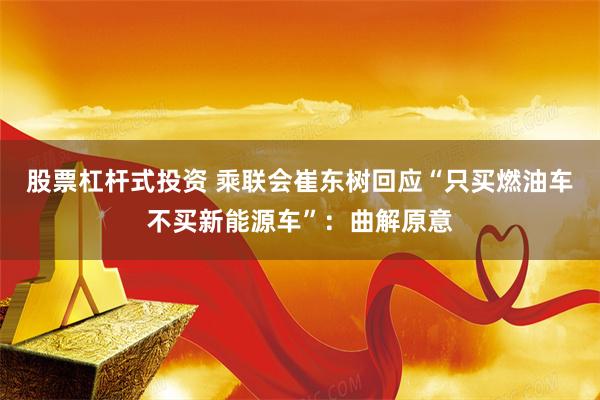 股票杠杆式投资 乘联会崔东树回应“只买燃油车不买新能源车”：曲解原意