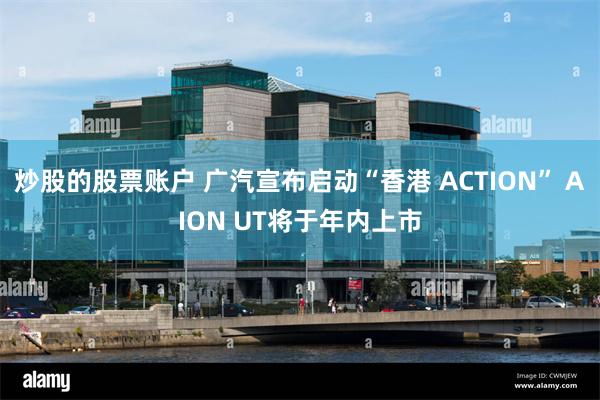 炒股的股票账户 广汽宣布启动“香港 ACTION” AION UT将于年内上市