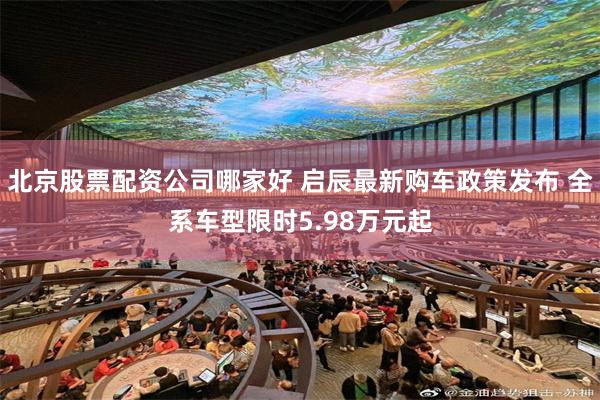 北京股票配资公司哪家好 启辰最新购车政策发布 全系车型限时5.98万元起