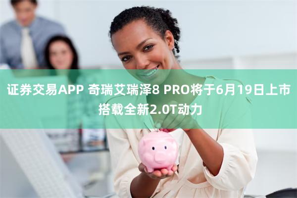 证券交易APP 奇瑞艾瑞泽8 PRO将于6月19日上市 搭载全新2.0T动力