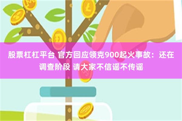 股票杠杠平台 官方回应领克900起火事故：还在调查阶段 请大家不信谣不传谣
