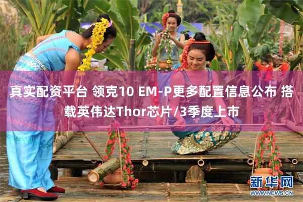 真实配资平台 领克10 EM-P更多配置信息公布 搭载英伟达Thor芯片/3季度上市