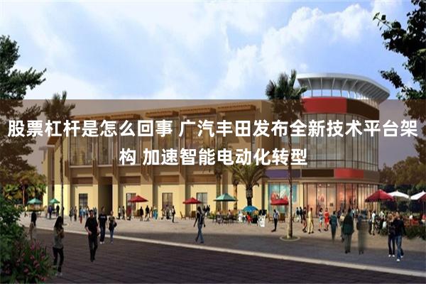 股票杠杆是怎么回事 广汽丰田发布全新技术平台架构 加速智能电动化转型