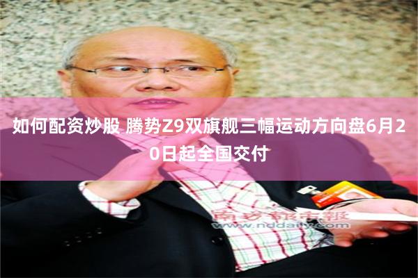 如何配资炒股 腾势Z9双旗舰三幅运动方向盘6月20日起全国交付