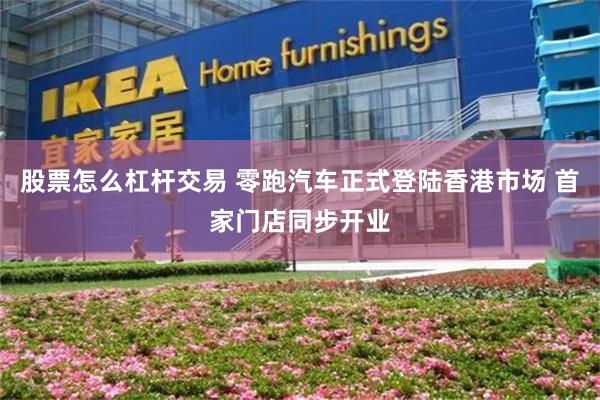 股票怎么杠杆交易 零跑汽车正式登陆香港市场 首家门店同步开业