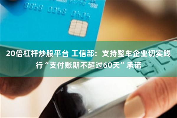 20倍杠杆炒股平台 工信部：支持整车企业切实践行“支付账期不超过60天”承诺