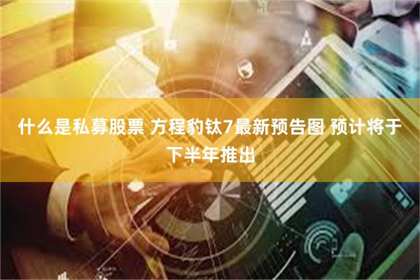 什么是私募股票 方程豹钛7最新预告图 预计将于下半年推出