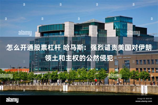 怎么开通股票杠杆 哈马斯：强烈谴责美国对伊朗领土和主权的公然侵犯