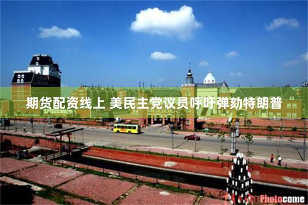 期货配资线上 美民主党议员呼吁弹劾特朗普