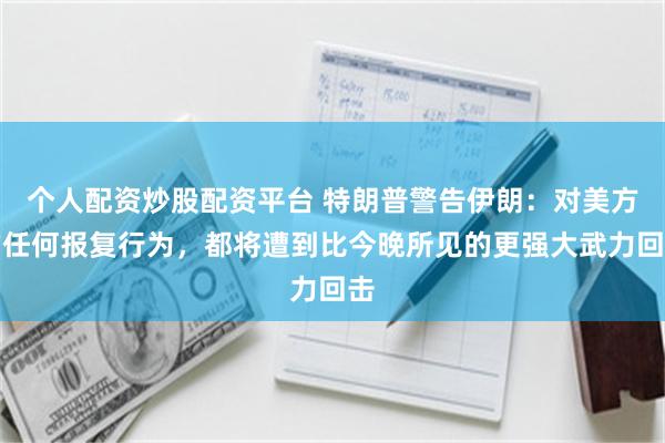 个人配资炒股配资平台 特朗普警告伊朗：对美方的任何报复行为，都将遭到比今晚所见的更强大武力回击