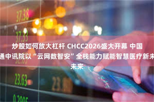 炒股如何放大杠杆 CHCC2026盛大开幕 中国联通中讯院以“云网数智安”全栈能力赋能智慧医疗新未来