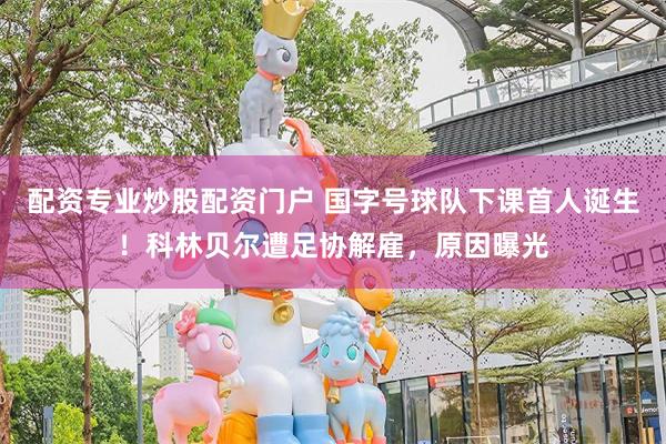 配资专业炒股配资门户 国字号球队下课首人诞生！科林贝尔遭足协解雇，原因曝光