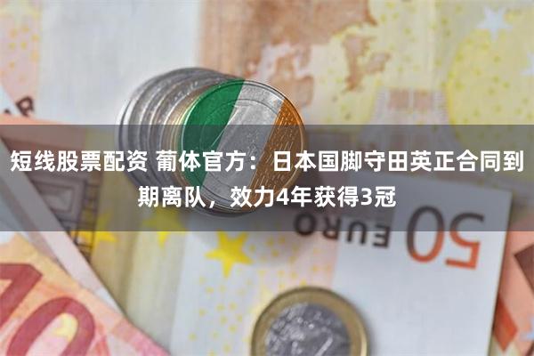 短线股票配资 葡体官方：日本国脚守田英正合同到期离队，效力4年获得3冠