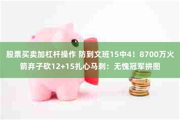 股票买卖加杠杆操作 防到文班15中4！8700万火箭弃子砍12+15扎心马刺：无愧冠军拼图