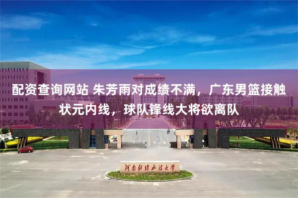 配资查询网站 朱芳雨对成绩不满，广东男篮接触状元内线，球队锋线大将欲离队