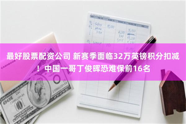 最好股票配资公司 新赛季面临32万英镑积分扣减！中国一哥丁俊晖恐难保前16名