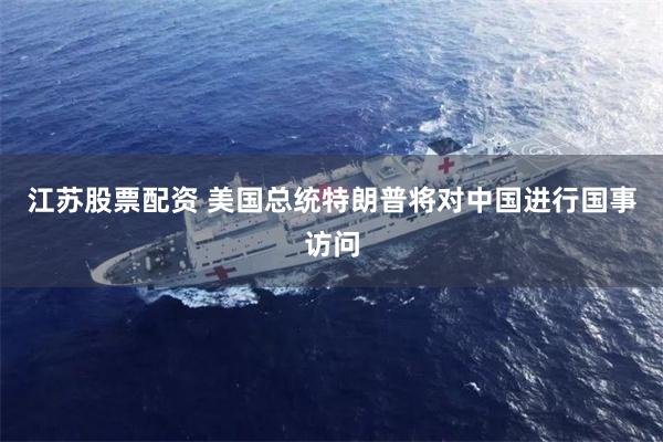 江苏股票配资 美国总统特朗普将对中国进行国事访问