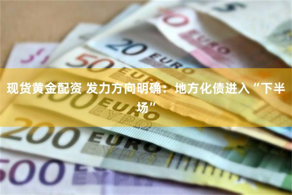 现货黄金配资 发力方向明确：地方化债进入“下半场”