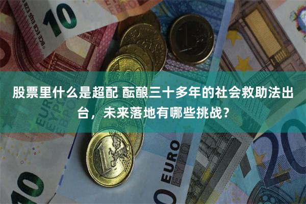 股票里什么是超配 酝酿三十多年的社会救助法出台，未来落地有哪些挑战？