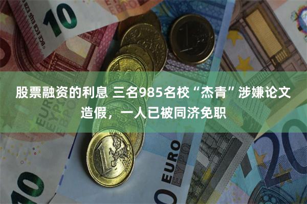 股票融资的利息 三名985名校“杰青”涉嫌论文造假，一人已被同济免职