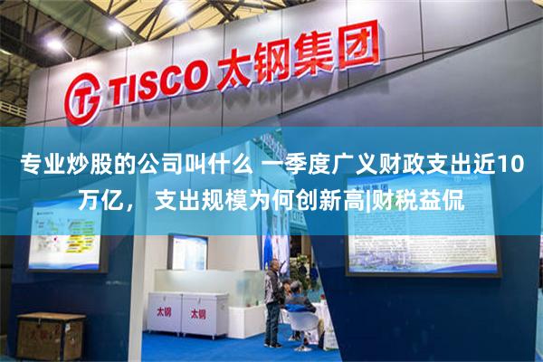 专业炒股的公司叫什么 一季度广义财政支出近10万亿， 支出规模为何创新高|财税益侃