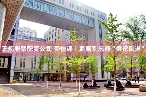 正规股票配资公司 壹快评｜监管别总靠“舆论倒逼”