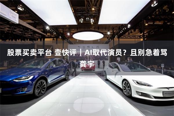 股票买卖平台 壹快评｜AI取代演员？且别急着骂龚宇