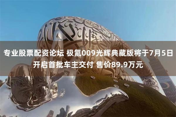 专业股票配资论坛 极氪009光辉典藏版将于7月5日开启首批车主交付 售价89.9万元