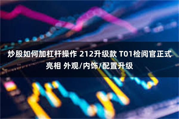 炒股如何加杠杆操作 212升级款 T01检阅官正式亮相 外观/内饰/配置升级