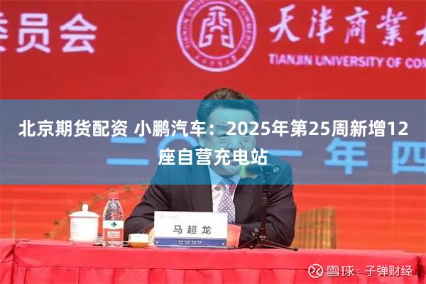 北京期货配资 小鹏汽车：2025年第25周新增12座自营充电站