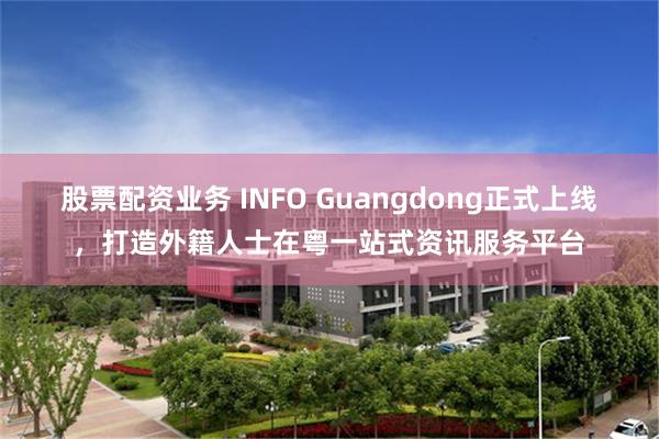 股票配资业务 INFO Guangdong正式上线，打造外籍人士在粤一站式资讯服务平台