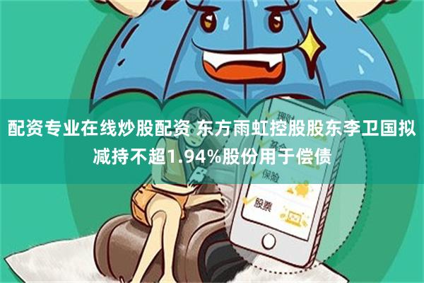 配资专业在线炒股配资 东方雨虹控股股东李卫国拟减持不超1.94%股份用于偿债