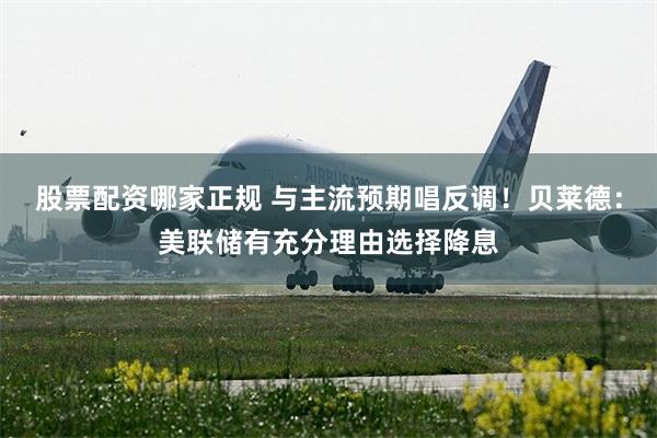 股票配资哪家正规 与主流预期唱反调！贝莱德：美联储有充分理由选择降息
