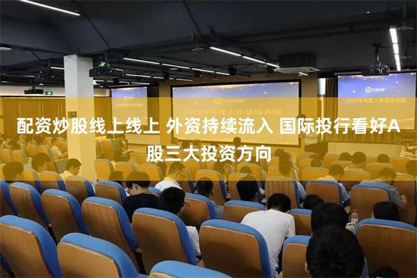 配资炒股线上线上 外资持续流入 国际投行看好A股三大投资方向