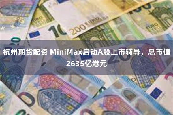 杭州期货配资 MiniMax启动A股上市辅导，总市值2635亿港元