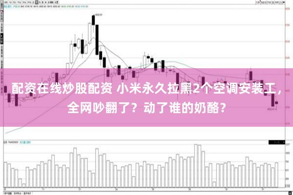 配资在线炒股配资 小米永久拉黑2个空调安装工，全网吵翻了？动了谁的奶酪？