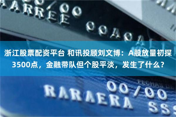 浙江股票配资平台 和讯投顾刘文博：A股放量初探3500点，金融带队但个股平淡，发生了什么？