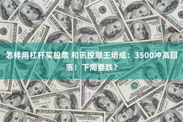 怎样用杠杆买股票 和讯投顾王培成：3500冲高回落！下周要跌？