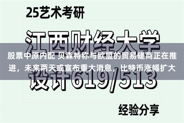 股票中原内配 贝森特称与欧盟的贸易磋商正在推进，未来两天或宣布重大消息，比特币涨幅扩大