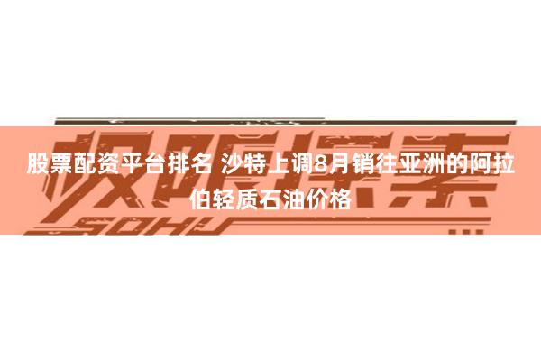 股票配资平台排名 沙特上调8月销往亚洲的阿拉伯轻质石油价格