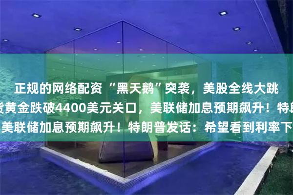 正规的网络配资 “黑天鹅”突袭,美股全线大跳水,芯片股重挫!现货黄金跌破4400美元关口,美联储加息预期飙升!特朗普发话:希望看到利率下调