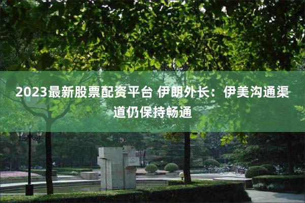 2023最新股票配资平台 伊朗外长：伊美沟通渠道仍保持畅通