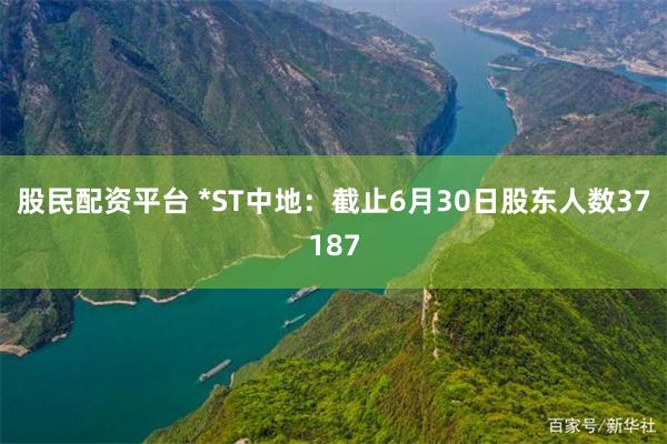 股民配资平台 *ST中地：截止6月30日股东人数37187