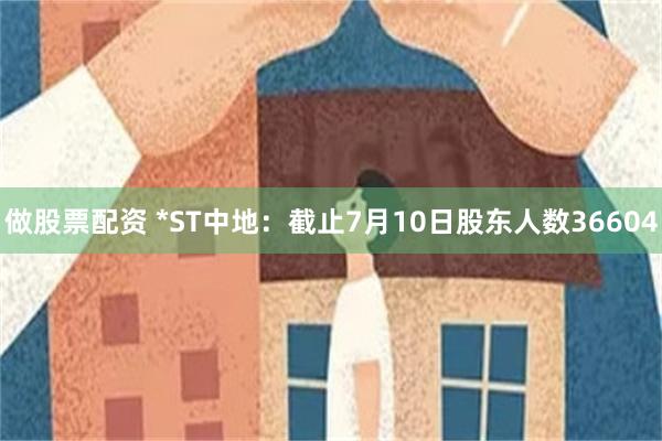 做股票配资 *ST中地：截止7月10日股东人数36604