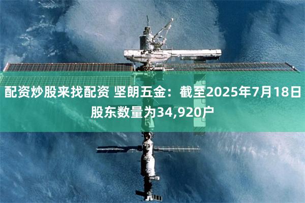 配资炒股来找配资 坚朗五金：截至2025年7月18日股东数量为34,920户