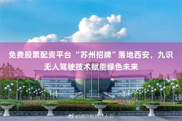 免费股票配资平台 “苏州招牌”落地西安,九识无人驾驶技术赋能绿色未来