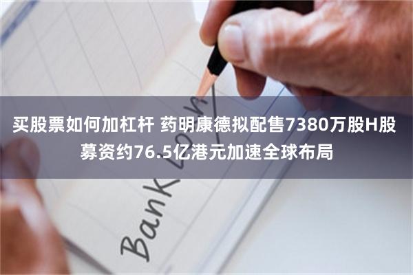 买股票如何加杠杆 药明康德拟配售7380万股H股 募资约76.5亿港元加速全球布局