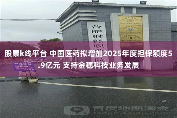 股票k线平台 中国医药拟增加2025年度担保额度5.9亿元 支持金穗科技业务发展